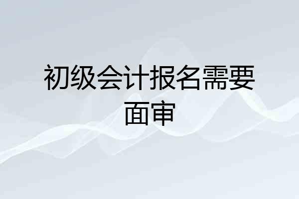 初级会计报名需要面审