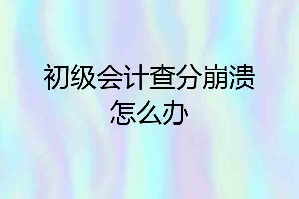 初级会计查分崩溃怎么办