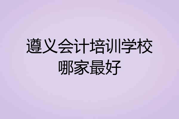 遵义会计培训学校哪家最好
