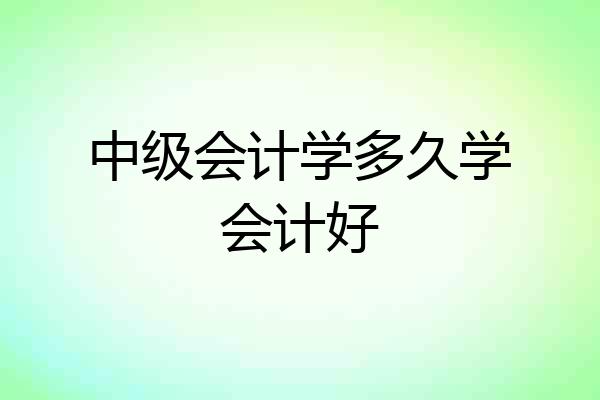 中级会计学多久学会计好