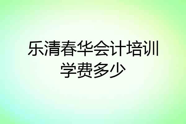 乐清春华会计培训学费多少