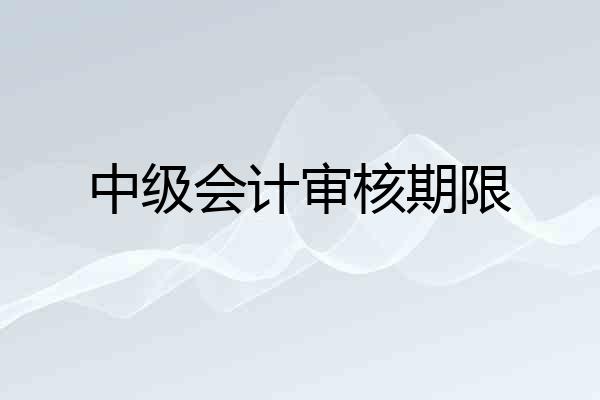 中级会计审核期限
