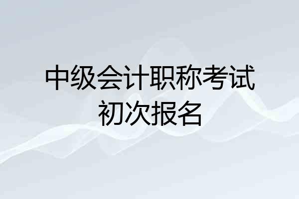 中级会计职称考试初次报名