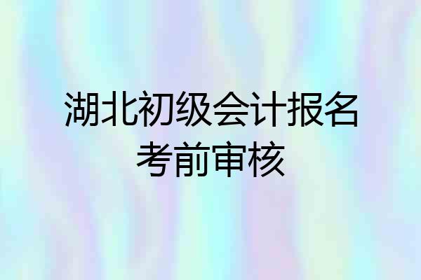 湖北初级会计报名考前审核