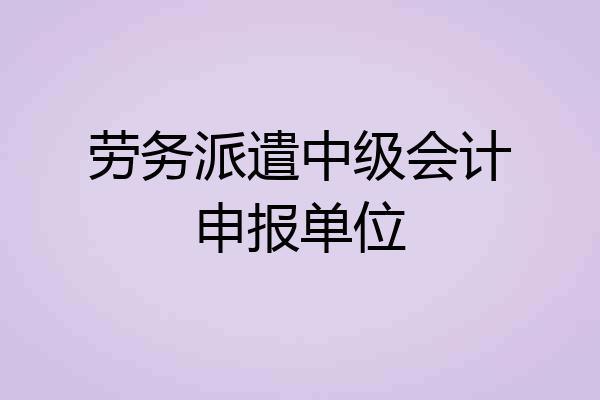 劳务派遣中级会计申报单位