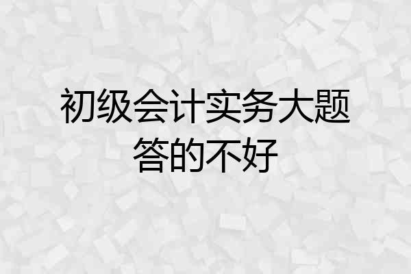 初级会计实务大题答的不好