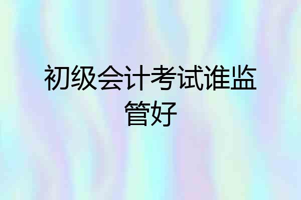 初级会计考试谁监管好
