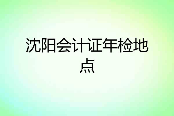 沈阳会计证年检地点