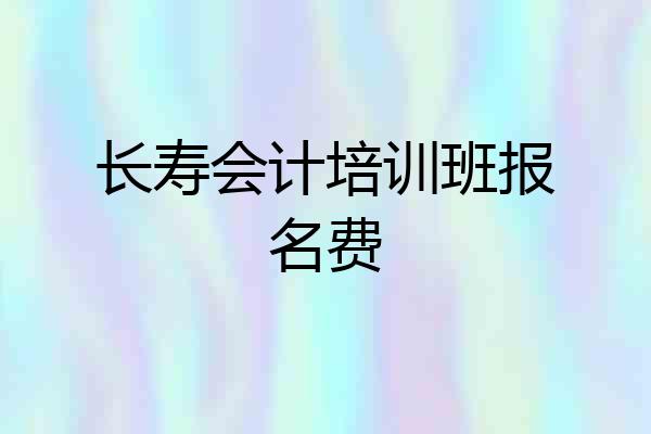 长寿会计培训班报名费