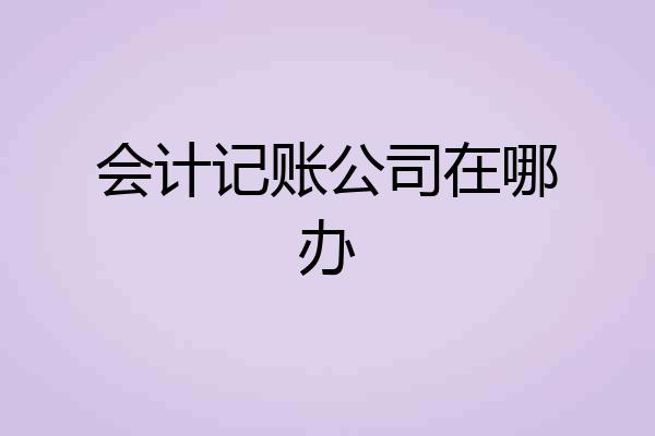 会计记账公司在哪办