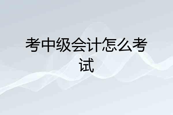 考中级会计怎么考试