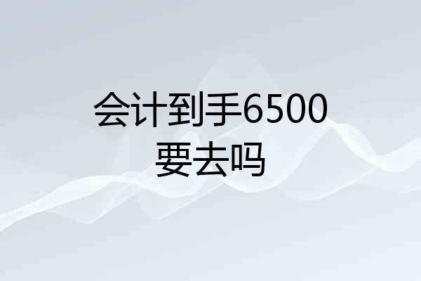 会计到手6500要去吗