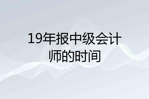 19年报中级会计师的时间