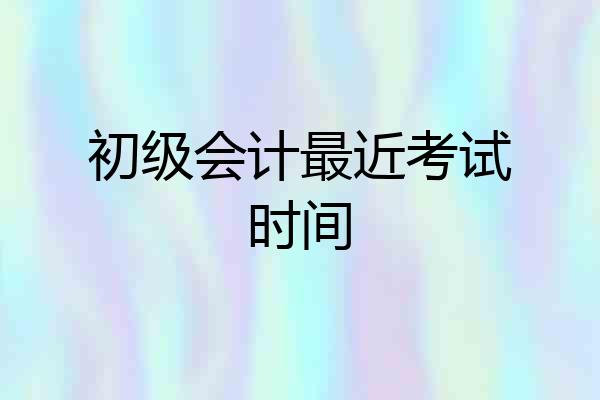 初级会计最近考试时间