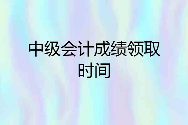 中级会计成绩领取时间