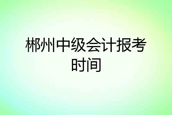 郴州中级会计报考时间