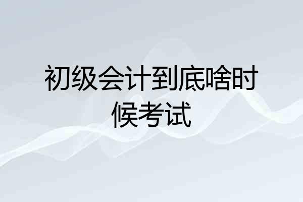 初级会计到底啥时候考试