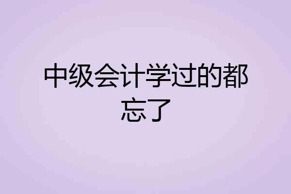 中级会计学过的都忘了