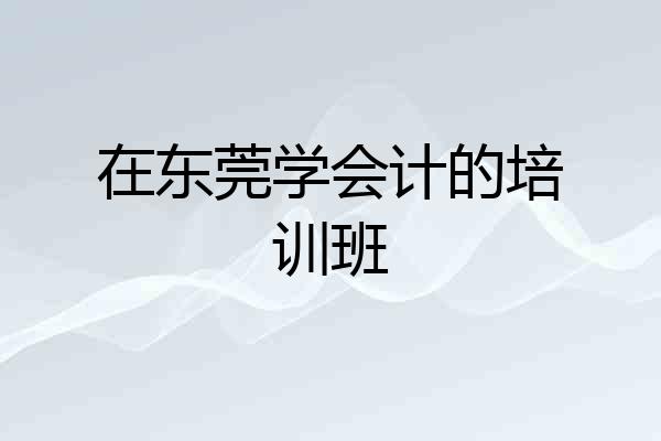 在东莞学会计的培训班