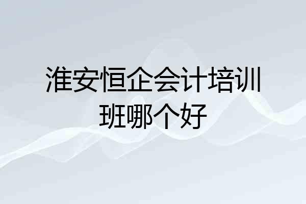 淮安恒企会计培训班哪个好