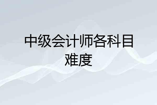 中级会计师各科目难度