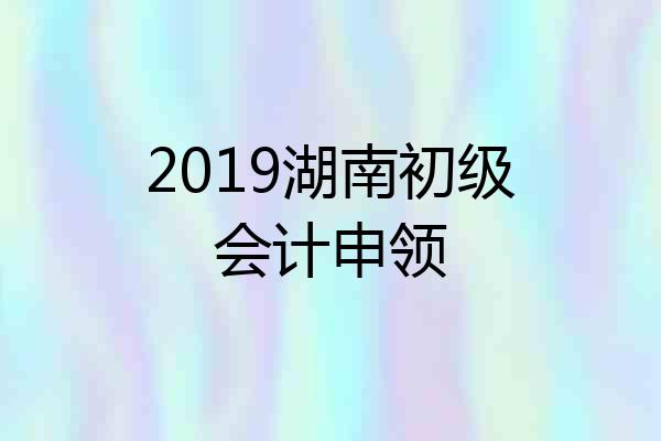 2019湖南初级会计申领
