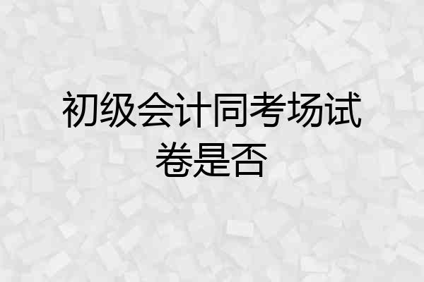 初级会计同考场试卷是否