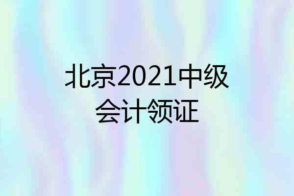 北京2021中级会计领证