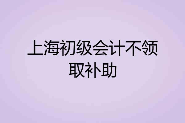 上海初级会计不领取补助