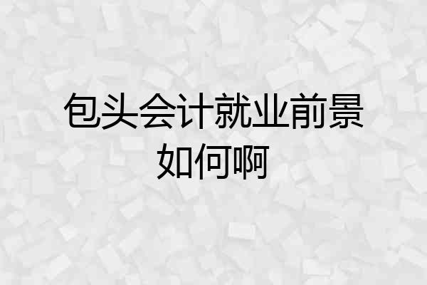 包头会计就业前景如何啊