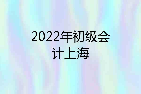 2022年初级会计上海