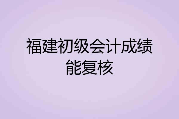 福建初级会计成绩能复核