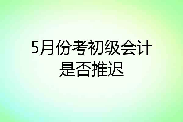 5月份考初级会计是否推迟