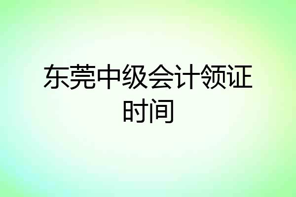 东莞中级会计领证时间