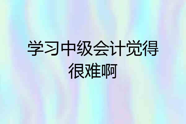 学习中级会计觉得很难啊