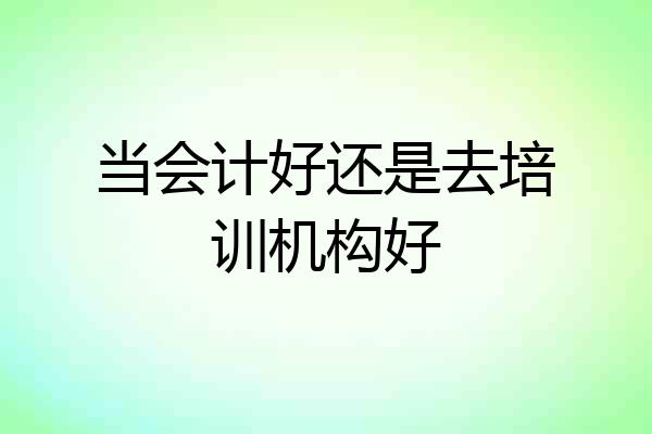 当会计好还是去培训机构好
