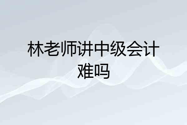 林老师讲中级会计难吗
