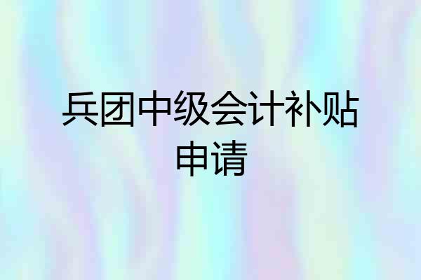 兵团中级会计补贴申请