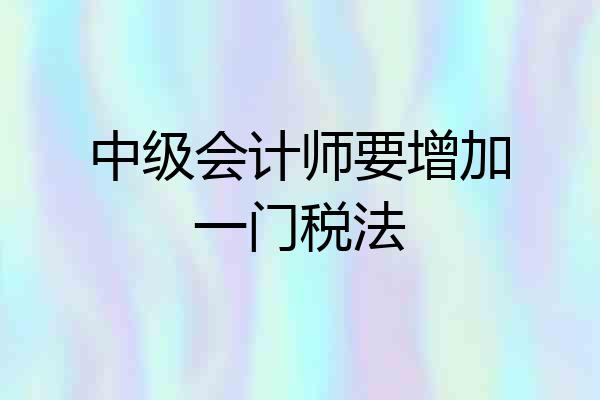 中级会计师要增加一门税法