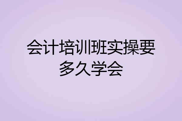 会计培训班实操要多久学会