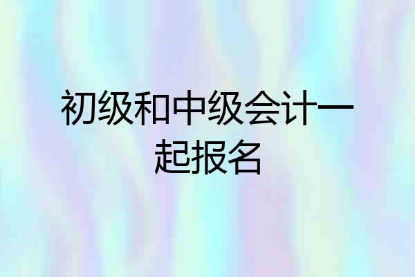 初级和中级会计一起报名