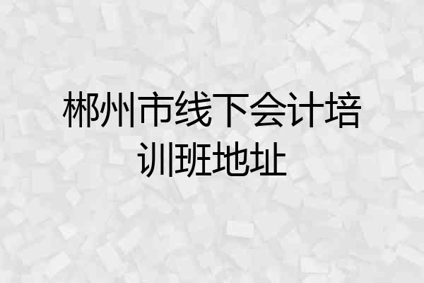 郴州市线下会计培训班地址
