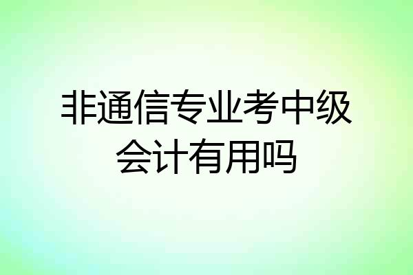 非通信专业考中级会计有用吗