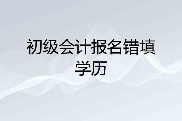 初级会计报名错填学历