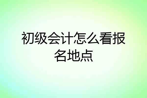 初级会计怎么看报名地点