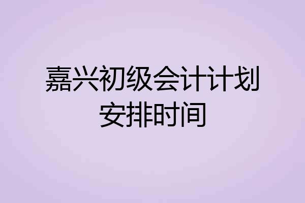 嘉兴初级会计计划安排时间