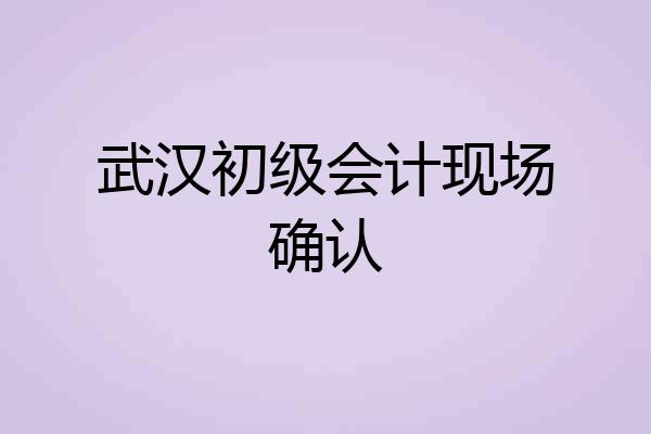 武汉初级会计现场确认