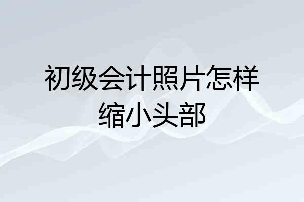 初级会计照片怎样缩小头部