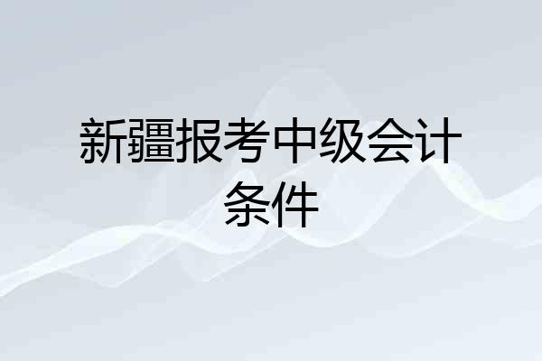 新疆报考中级会计条件