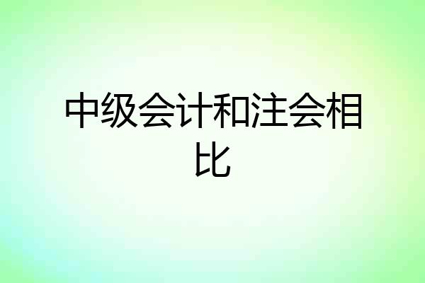 中级会计和注会相比